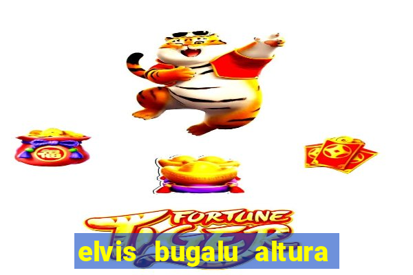 elvis bugalu altura e peso